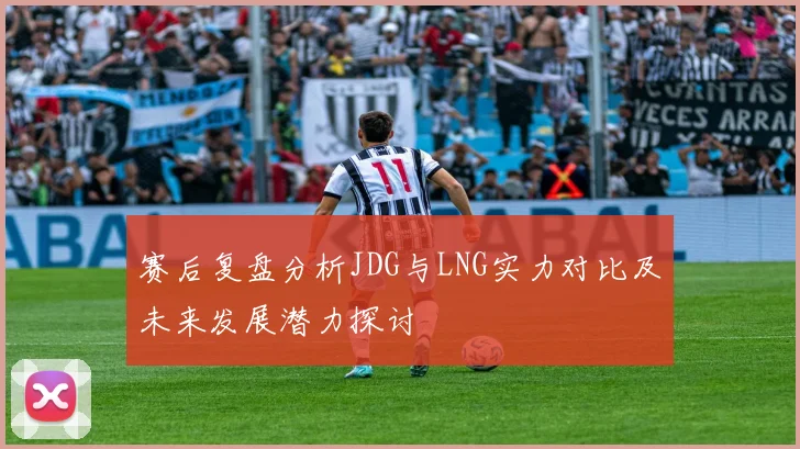 赛后复盘分析JDG与LNG实力对比及未来发展潜力探讨