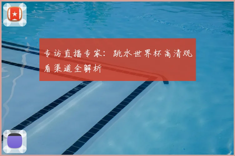 专访直播专家：跳水世界杯高清观看渠道全解析
