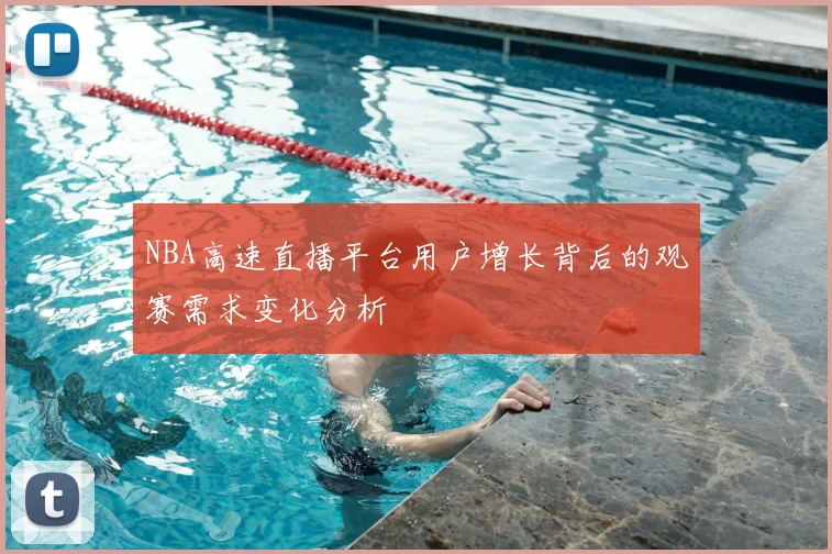 NBA高速直播平台用户增长背后的观赛需求变化分析