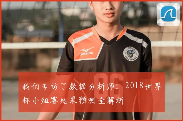 我们专访了数据分析师：2018世界杯小组赛结果预测全解析