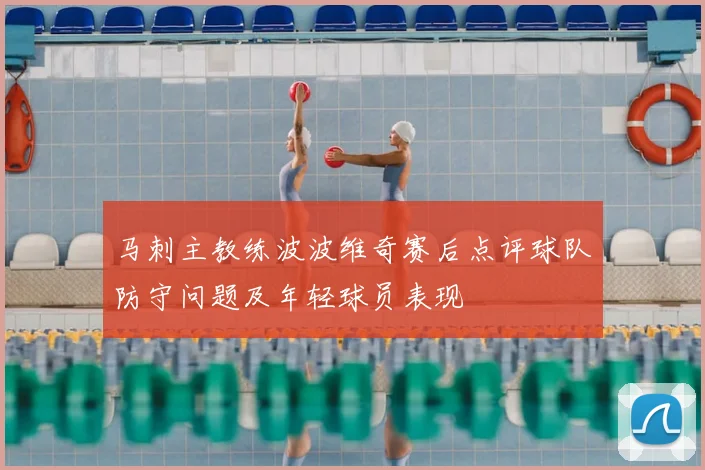 马刺主教练波波维奇赛后点评球队防守问题及年轻球员表现