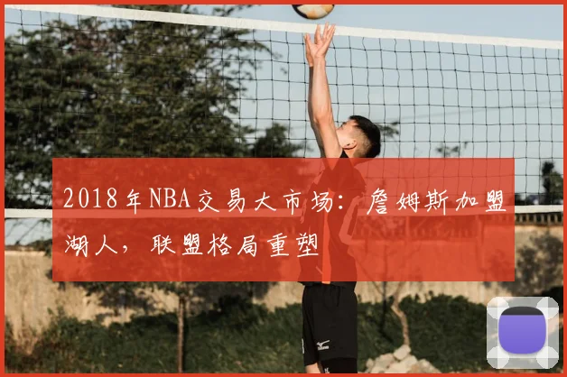 2018年NBA交易大市场：詹姆斯加盟湖人，联盟格局重塑