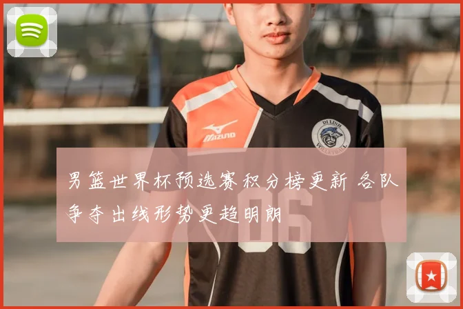 男篮世界杯预选赛积分榜更新 各队争夺出线形势更趋明朗