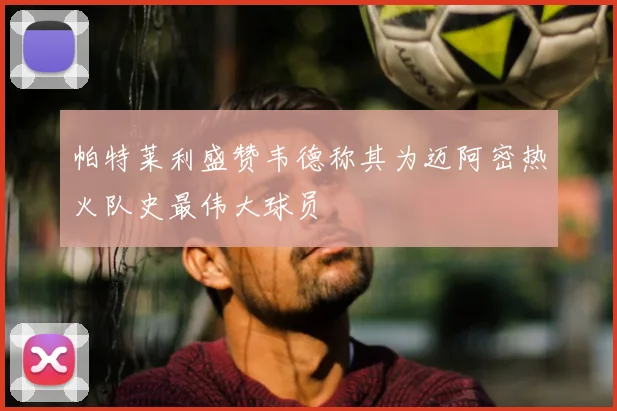 帕特莱利盛赞韦德称其为迈阿密热火队史最伟大球员