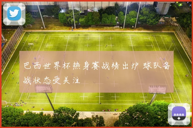 巴西世界杯热身赛战绩出炉 球队备战状态受关注
