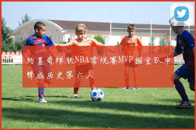 约基奇蝉联NBA常规赛MVP掘金队中锋成历史第六人