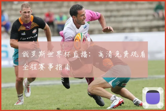 俄罗斯世界杯直播:高清免费观看全程赛事指南