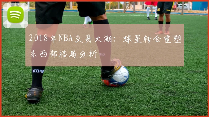 2018年NBA交易大潮:球星转会重塑东西部格局分析