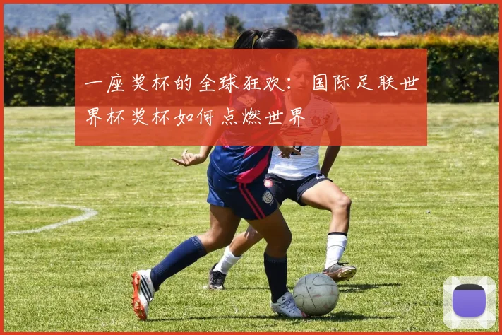 一座奖杯的全球狂欢：国际足联世界杯奖杯如何点燃世界