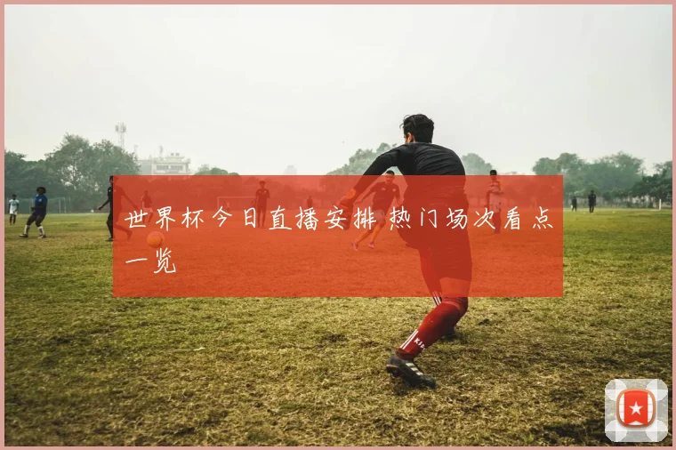 世界杯今日直播安排 热门场次看点一览
