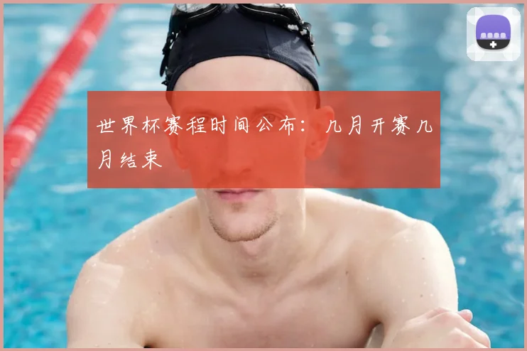 世界杯赛程时间公布：几月开赛几月结束