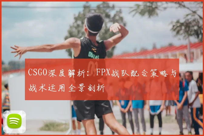 CSGO深度解析：FPX战队配合策略与战术运用全景剖析