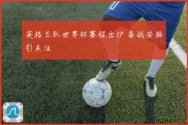 英格兰队世界杯赛程出炉 备战安排引关注
