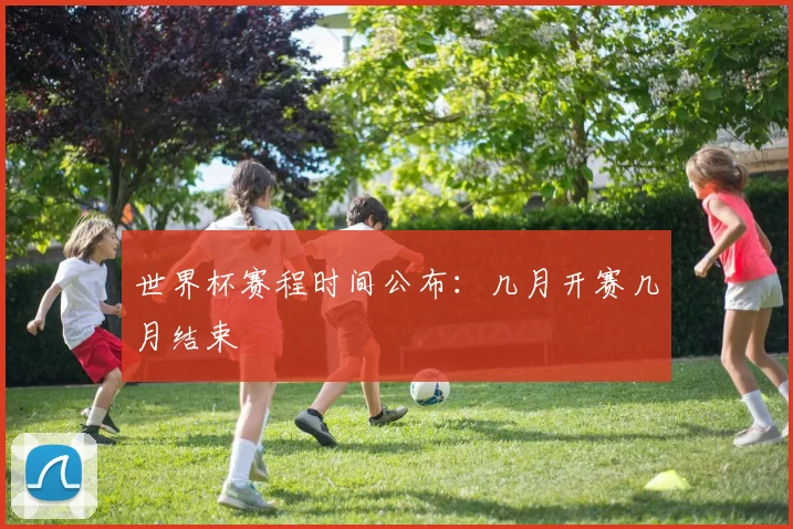 世界杯赛程时间公布：几月开赛几月结束