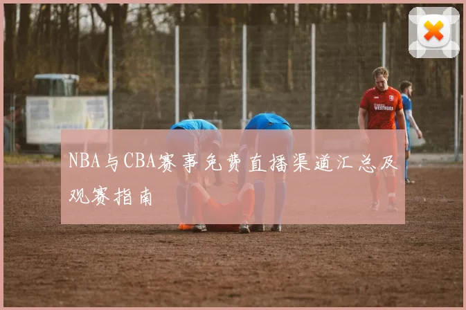 NBA与CBA赛事免费直播渠道汇总及观赛指南