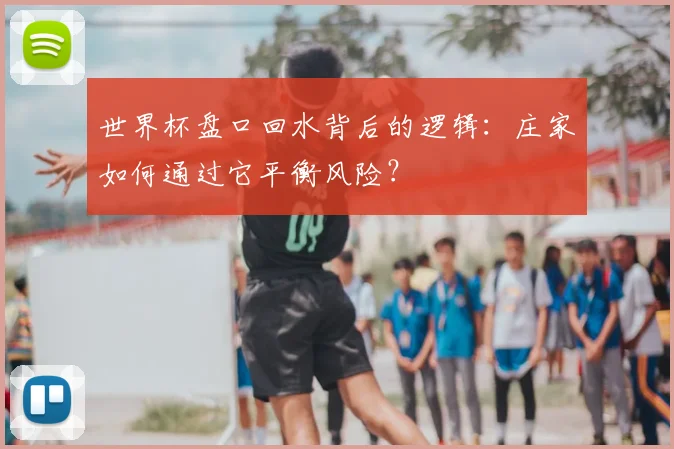 世界杯盘口回水背后的逻辑：庄家如何通过它平衡风险？