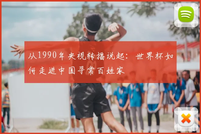从1990年央视转播说起:世界杯如何走进中国寻常百姓家