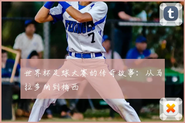 世界杯足球大赛的传奇故事：从马拉多纳到梅西
