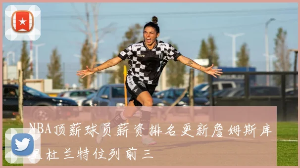 NBA顶薪球员薪资排名更新詹姆斯库里杜兰特位列前三
