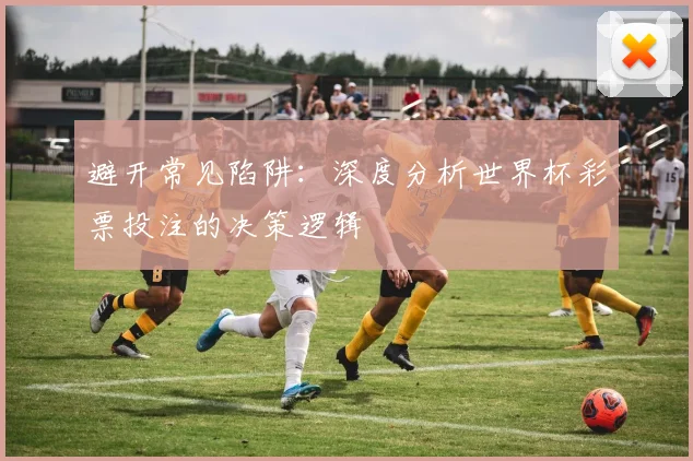 避开常见陷阱:深度分析世界杯彩票投注的决策逻辑
