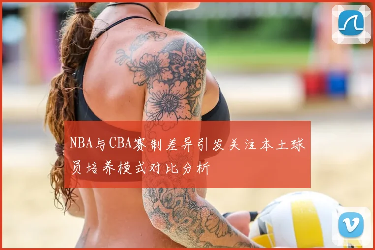 NBA与CBA赛制差异引发关注本土球员培养模式对比分析