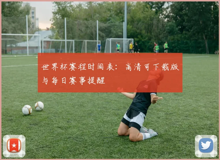 世界杯赛程时间表:高清可下载版与每日赛事提醒