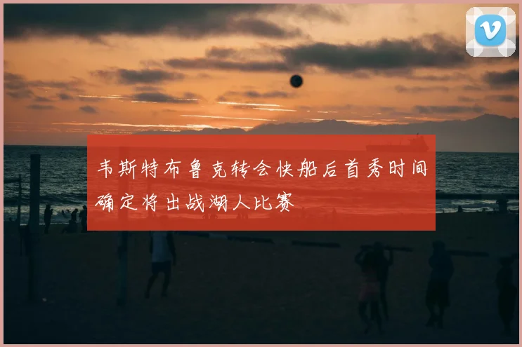韦斯特布鲁克转会快船后首秀时间确定将出战湖人比赛