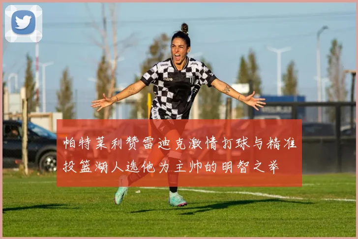 帕特莱利赞雷迪克激情打球与精准投篮湖人选他为主帅的明智之举