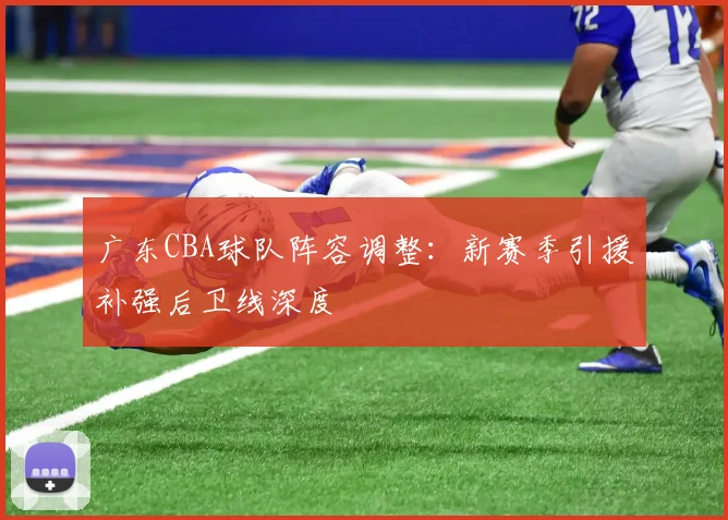 广东CBA球队阵容调整：新赛季引援补强后卫线深度