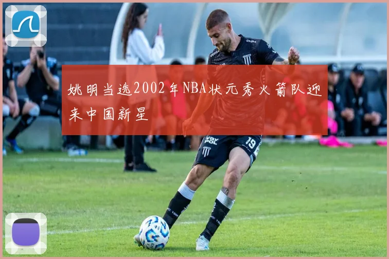 姚明当选2002年NBA状元秀火箭队迎来中国新星