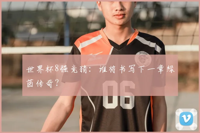 世界杯8强竞猜：谁将书写下一章绿茵传奇？