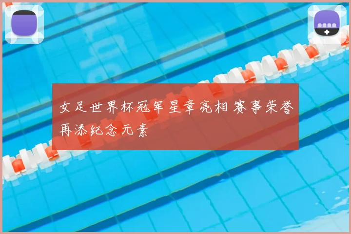 女足世界杯冠军星章亮相 赛事荣誉再添纪念元素