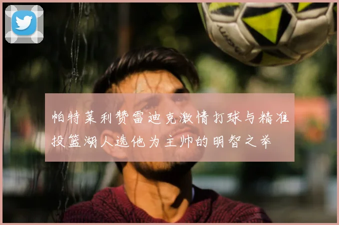 帕特莱利赞雷迪克激情打球与精准投篮湖人选他为主帅的明智之举