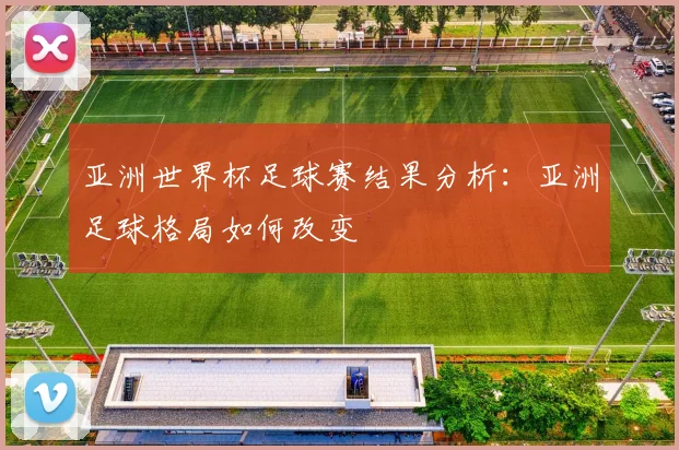 亚洲世界杯足球赛结果分析:亚洲足球格局如何改变