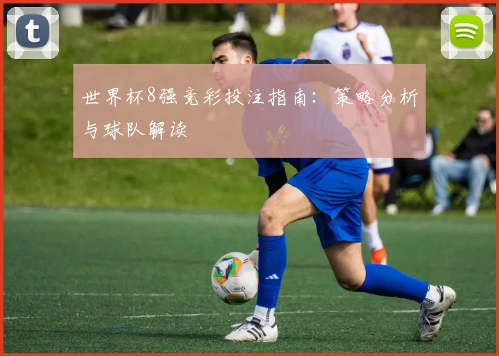 世界杯8强竞彩投注指南:策略分析与球队解读