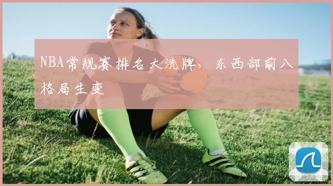 NBA常规赛排名大洗牌,东西部前八格局生变