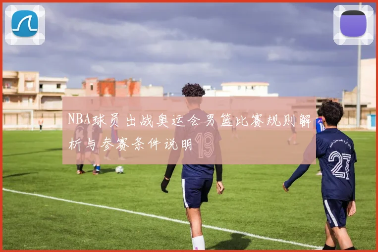 NBA球员出战奥运会男篮比赛规则解析与参赛条件说明