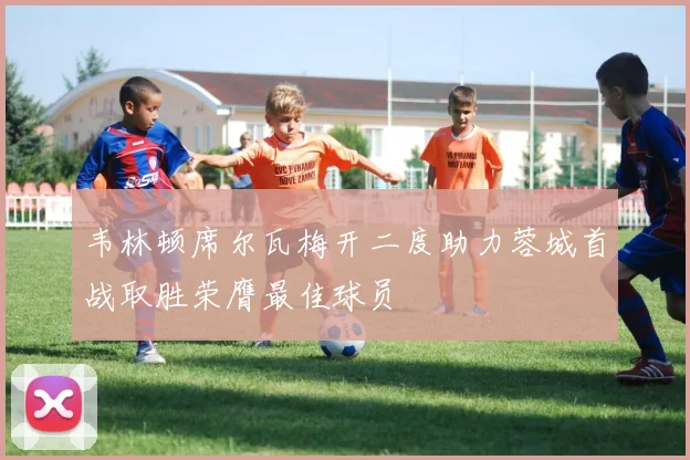 韦林顿席尔瓦梅开二度助力蓉城首战取胜荣膺最佳球员