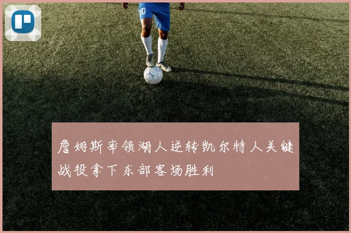 詹姆斯率领湖人逆转凯尔特人关键战役拿下东部客场胜利