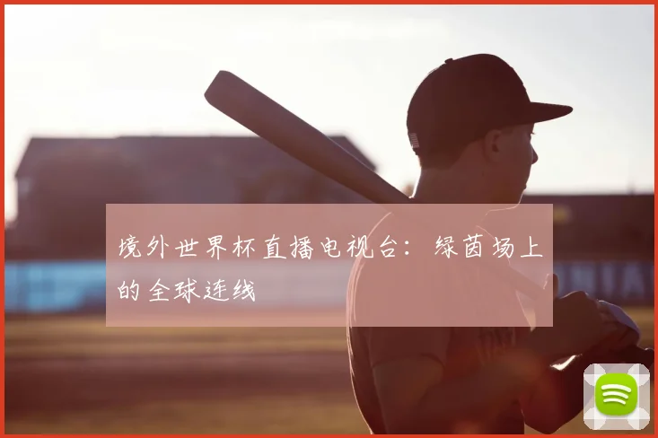 境外世界杯直播电视台：绿茵场上的全球连线