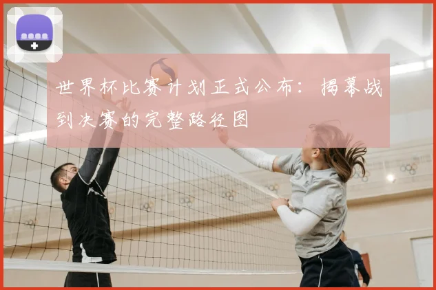 世界杯比赛计划正式公布:揭幕战到决赛的完整路径图