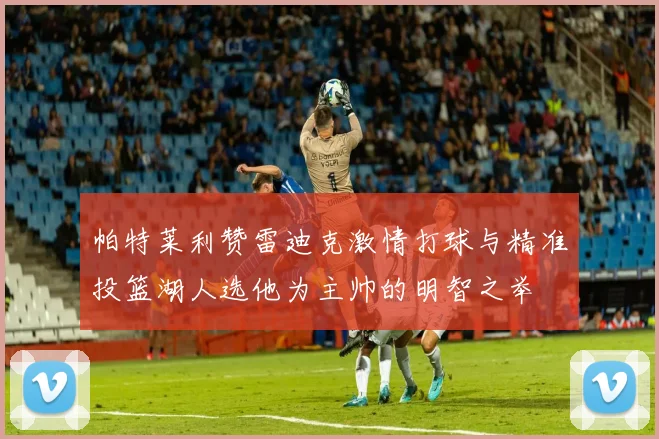 帕特莱利赞雷迪克激情打球与精准投篮湖人选他为主帅的明智之举